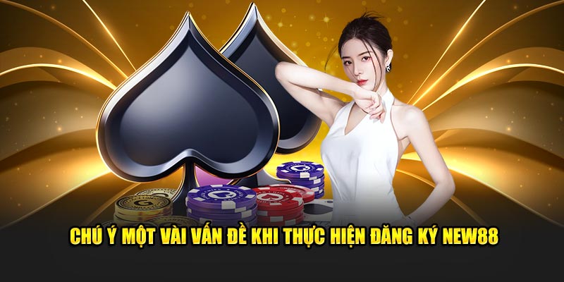 Chú ý một vài vấn đề khi thực hiện đăng ký New88